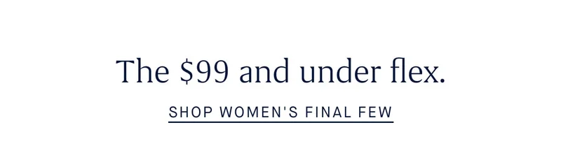 The $99 and under flex. SHOP WOMEN'S FINAL FEW