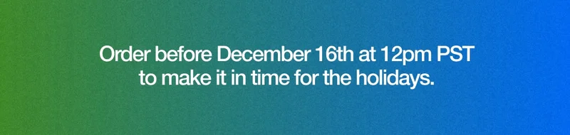 Order before December 16th at 12pm PST to make it in time for the holidays.