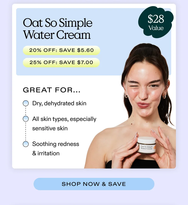 Oat So Simple Water Cream ($28 value) (20% off: SAVE $5.60  |  25% off: SAVE $7)  Great for...  Dry, dehydrated skin; All skin types, especially sensitive skin; Soothing redness and irritation  |  SHOP NOW & SAVE