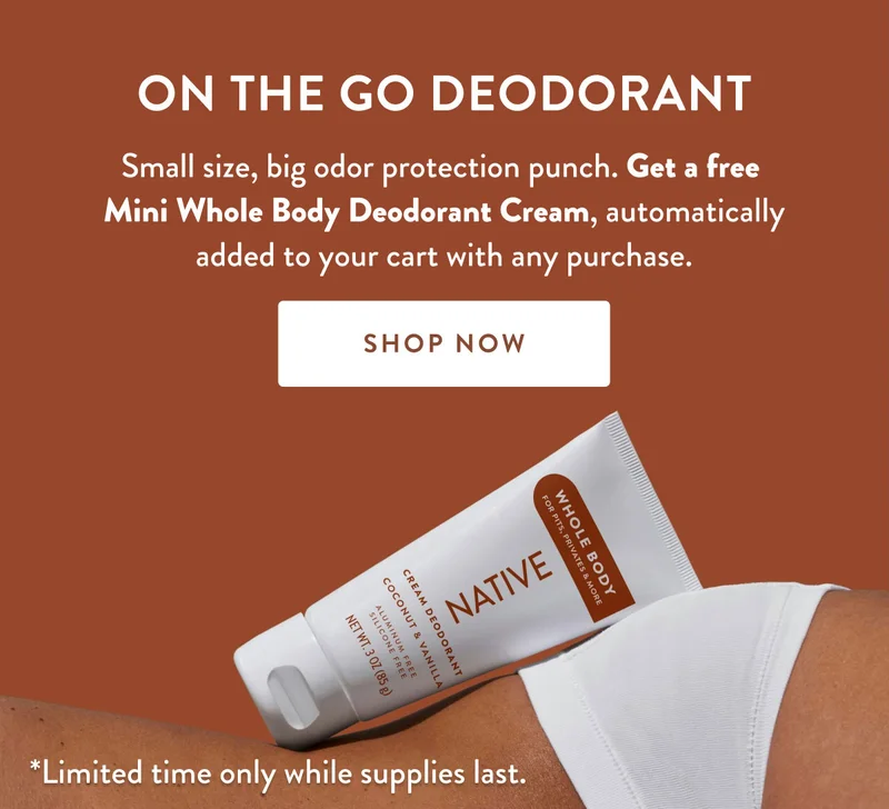 ON THE GO DEODORANT | Small size, big odor protection punch. Get a free Mini Whole Body Deodorant Cream, automatically added to your cart with any purchase. | SHOP NOW | *Limited time only while supplies last.