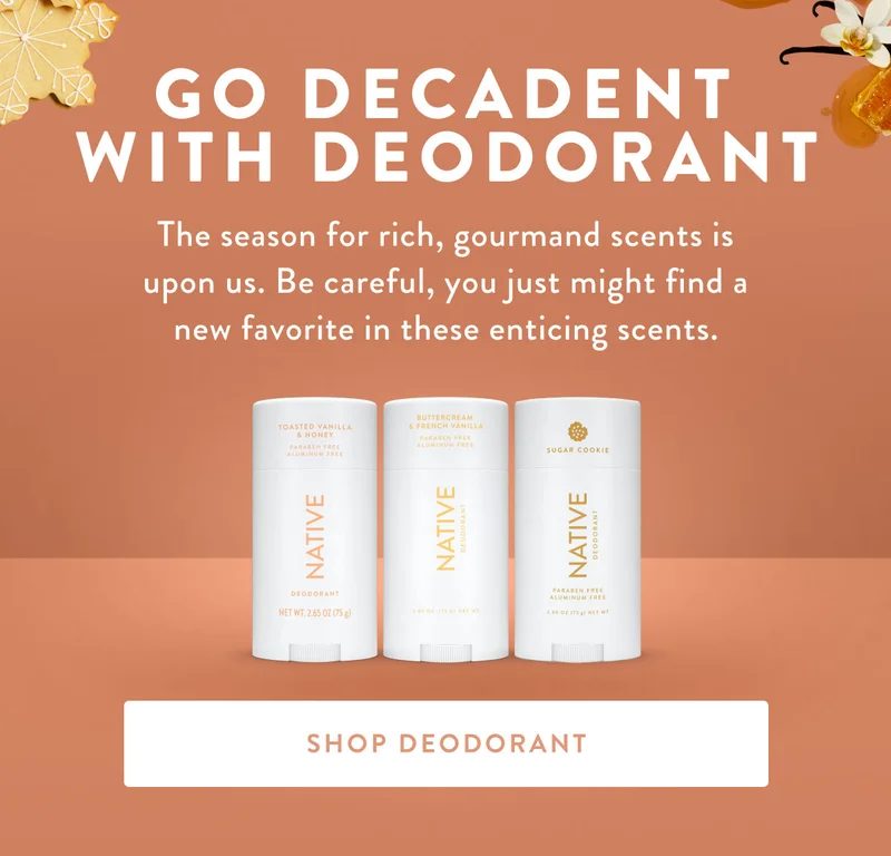 GO DECADENT WITH DEODORANT | The season for rich, gourmand scents is upon us. Be careful, you just might find a new favorite in these enticing scents. | SHOP DEODORANT