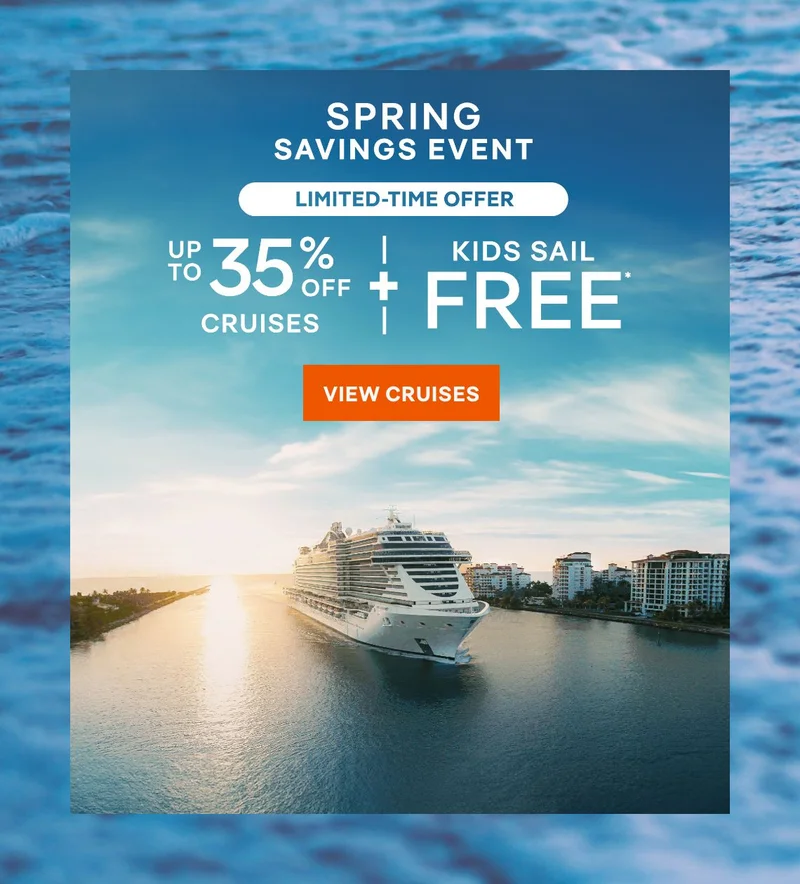 Spring Savings Event – Up&nbsp;to 35%&nbsp;Off Cruises + Kids Sail Free* – Click to view Cruises & Book Now –&nbsp;All&nbsp;Taxes&nbsp;&&nbsp;Fees Are Included in Prices*