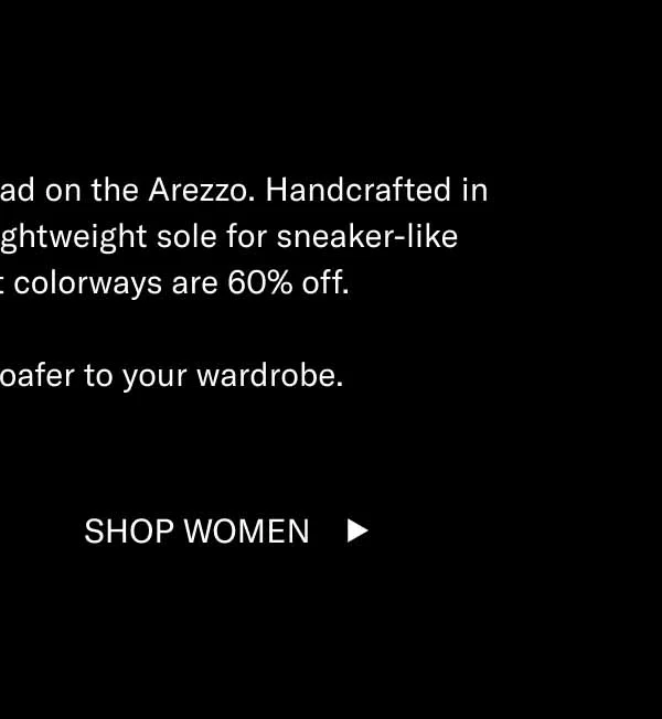 This is the best sale we’ve ever had on the Arezzo. Handcrafted in Italy, these classics feature a lightweight sole for sneaker-like comfort. And now select colorways are 60% off.   Add a game-changing loafer to your wardrobe. Shop Men Shop Women
