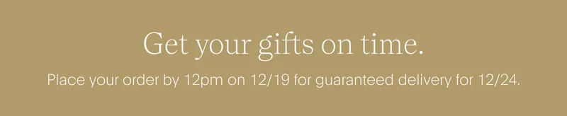 get your gifts on time. - place your order by 12pm on 12/19 for guaranteed delivery for 12/24.