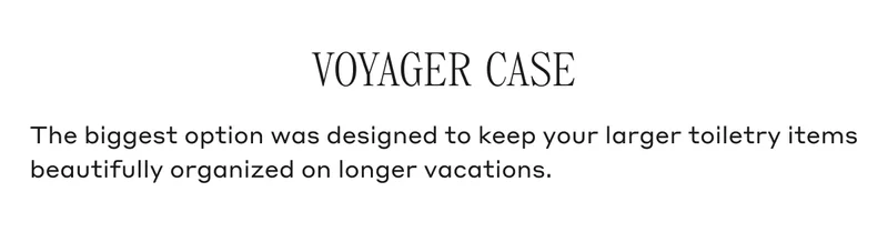 VOYAGER CASE The biggest option was designed to keep your larger toiletry items beautifully organized on longer vacations.