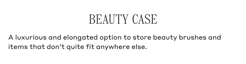 BEAUTY CASE A luxurious and elongated option to store beauty brushes and items that don't quite fit anywhere else.