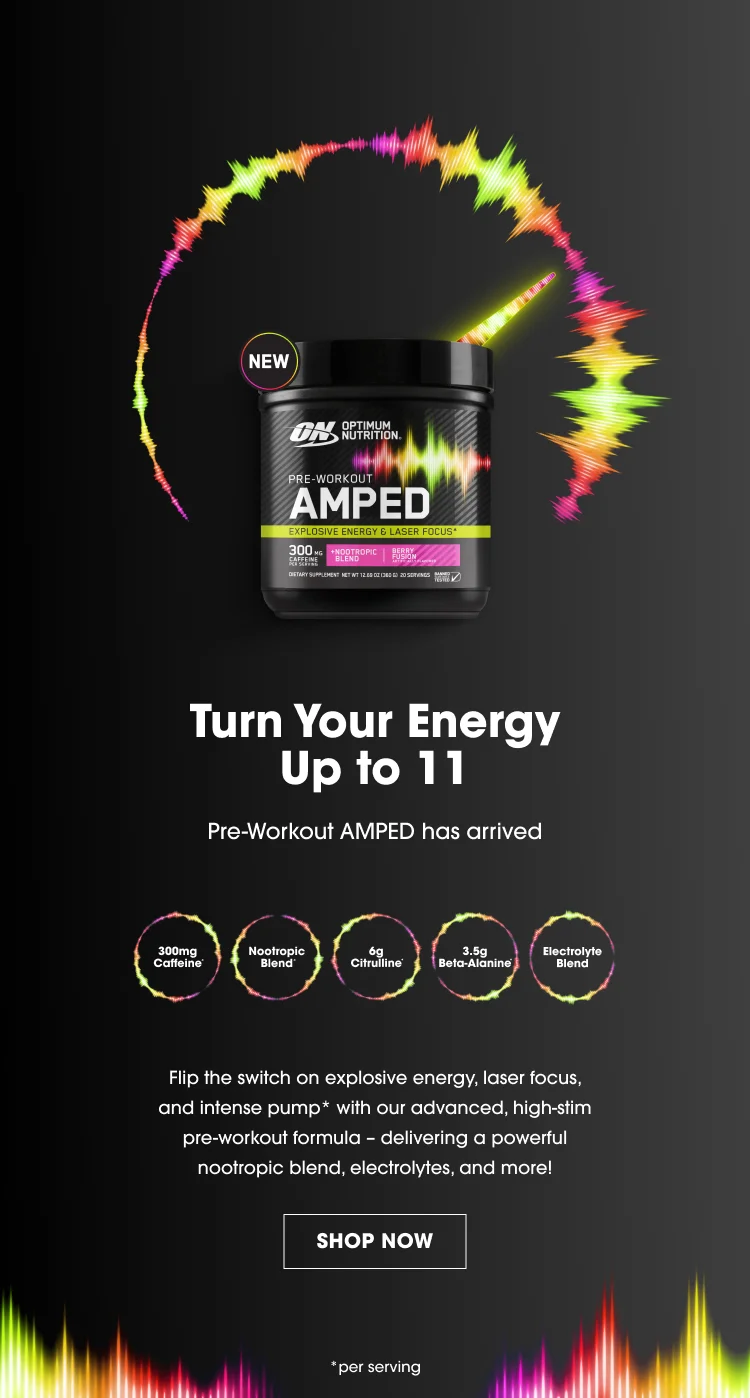 OPTIMUM NUTRITION AMPED EXPLOSIVE ENERGY & LASER FOCUS 300mg Caffeine Nootropic Blend 6g Citrulline* 3.2g Beta-Alanine* Electrolyte Blend Turn Your Energy Up to 11 Pre-Workout AMPED has arrived Flip the switch on explosive energy, laser focus, and intense pump* with our advanced, high-stim pre-workout formula — delivering a powerful nootropic blend, electrolytes, and more! SHOP NOW *per serving