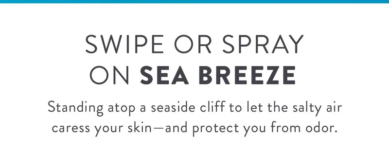 SWIPE OR SPRAY ON SEA BREEZE | Standing atop a seaside cliff to let the salty air caress your skin—and protect you from odor.