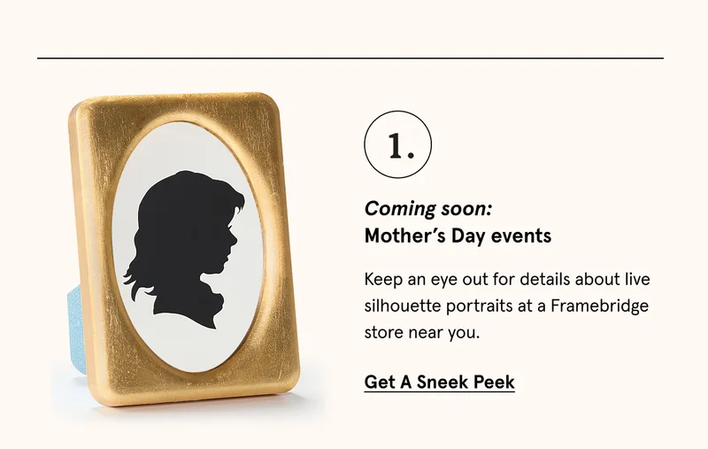 Mother's Day Events. Keep an eye out for details about live silhouette portraits at a Framebridge store near you.