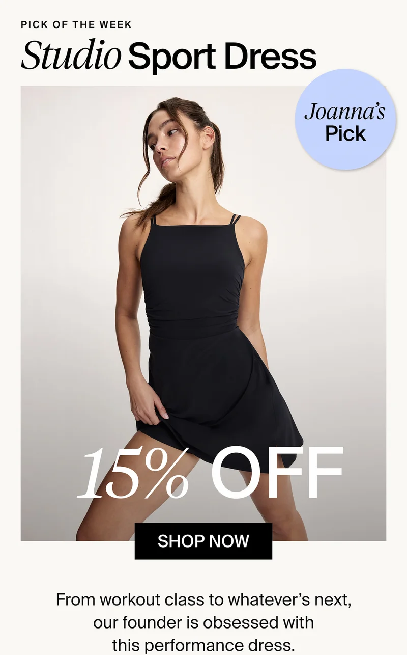 Pick of the Week. Studio Sport Dress. Joanna's Pick. 15% Off. SHOP NOW. From workout class to whatever's next, our founder is obsessed with this performance dress.