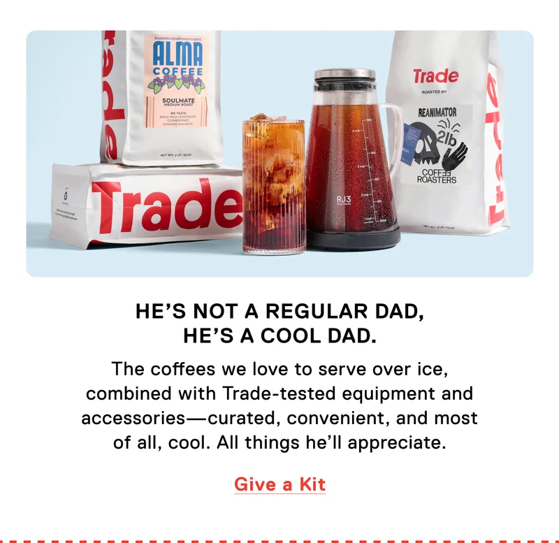He’s not a regular Dad, he’s a cool Dad. The coffees we love to serve over ice, combined with Trade-tested equipment and accessories—curated, convenient, and most of all, cool. All things he’ll appreciate. Give a Kit.
