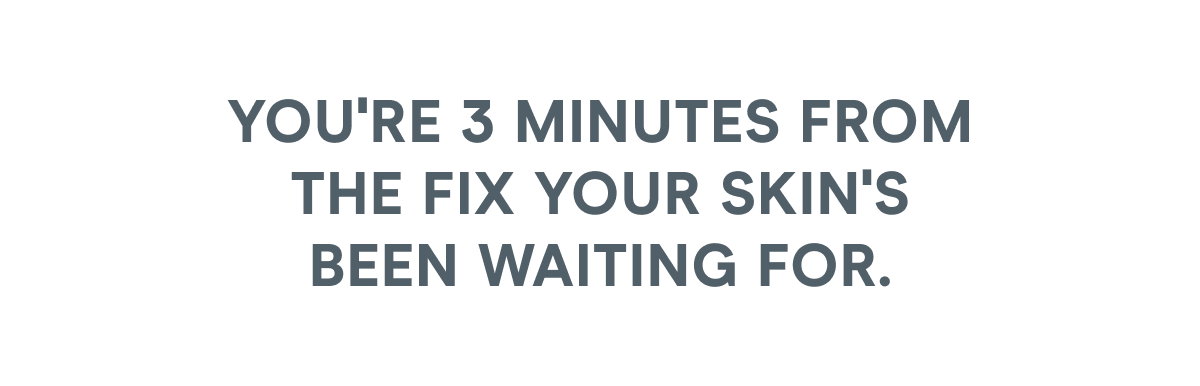 You're 3 minutes from the FIX your skin's been waiting for.