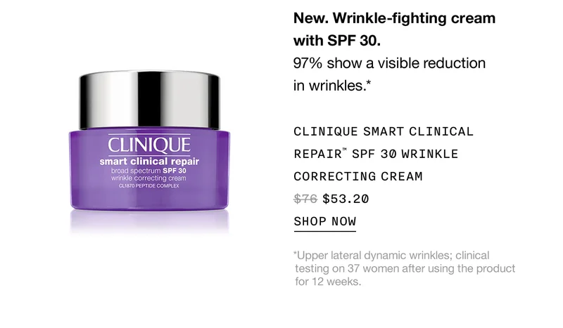 New. Wrinkle-fighting cream with SPF 30. 97% show a visible reduction in wrinkles.* | Clinique smart clinical repair™  SPF 30 wrinkle correcting cream $53.20 | Shop now | *Upper lateral dynamic wrinkles; clinical testing on 37 women after using the product for 12 weeks.