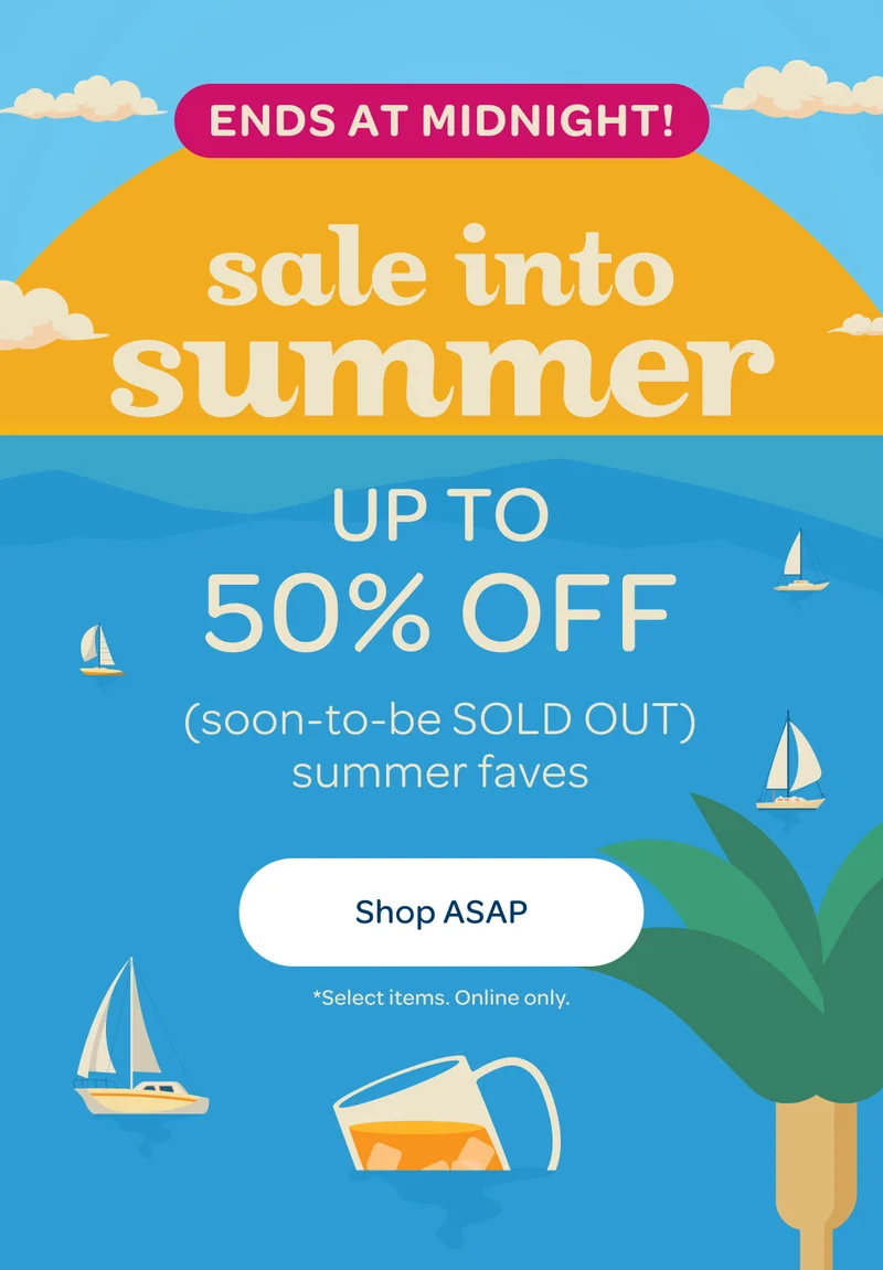 Ends at midnight - Sale into summer - Up to 50% off our summer faves - Get On It