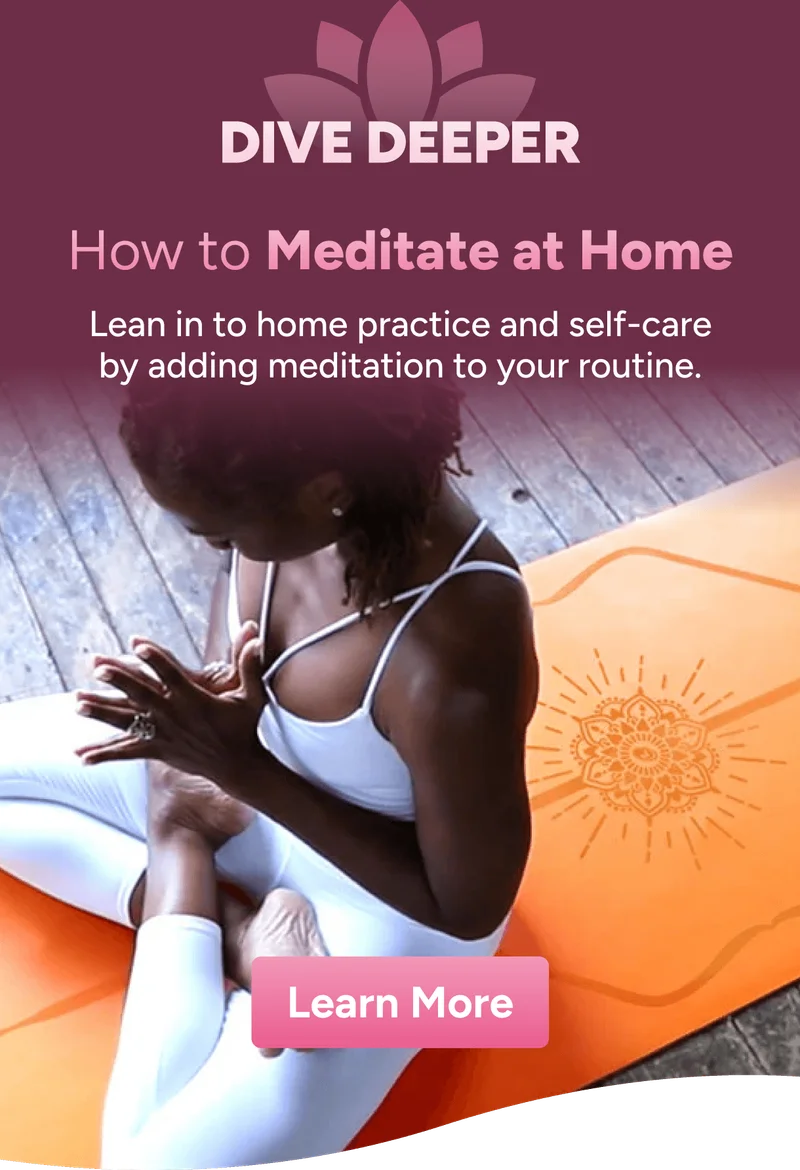Dive Deeper – How to Meditate at Home Lean in to home practice and self-care by adding meditation to your routine. Learn More