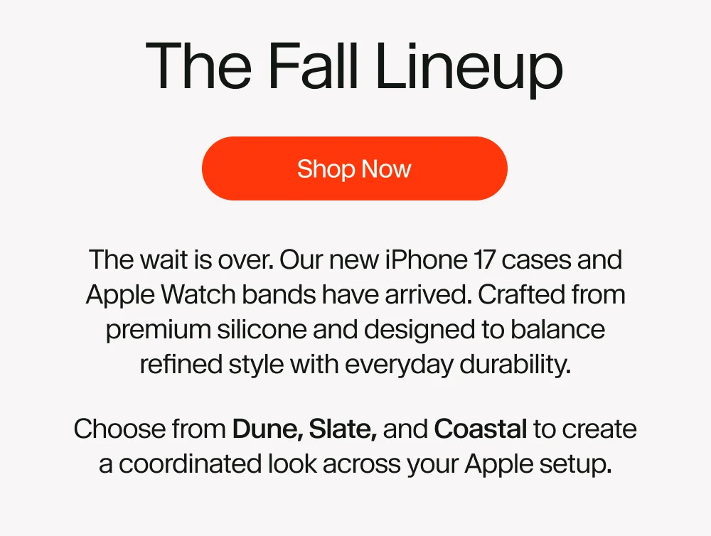 The wait is over. Our new iPhone 17 cases and Apple Watchbands have arrived. Crafted from premium silicone and designed to balance refined style with everyday durability. Choose from Dune, Slate, and Coastal to create a coordinated look across your Apple setup.