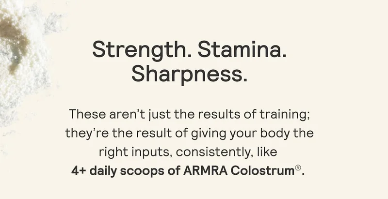Strength. Stamina. Sharpness. These aren't just the results of training: they're the result of giving your body the right inputs, consistently, like 4+ daily scoops of ARMRA Colostrum®.