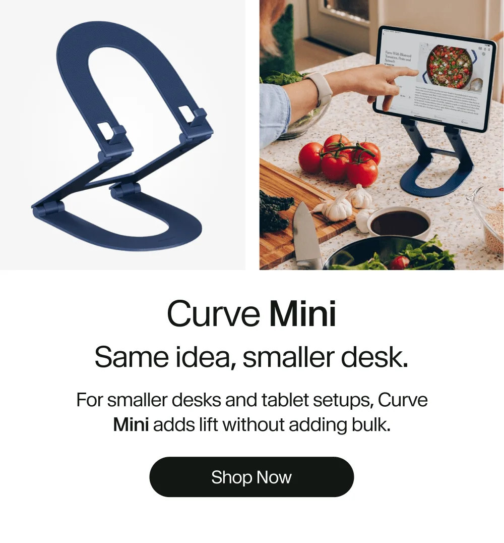 Curve Mini Same idea, smaller desk. For smaller desks and tablet setups, Curve Mini adds lift without adding bulk. Shop Now