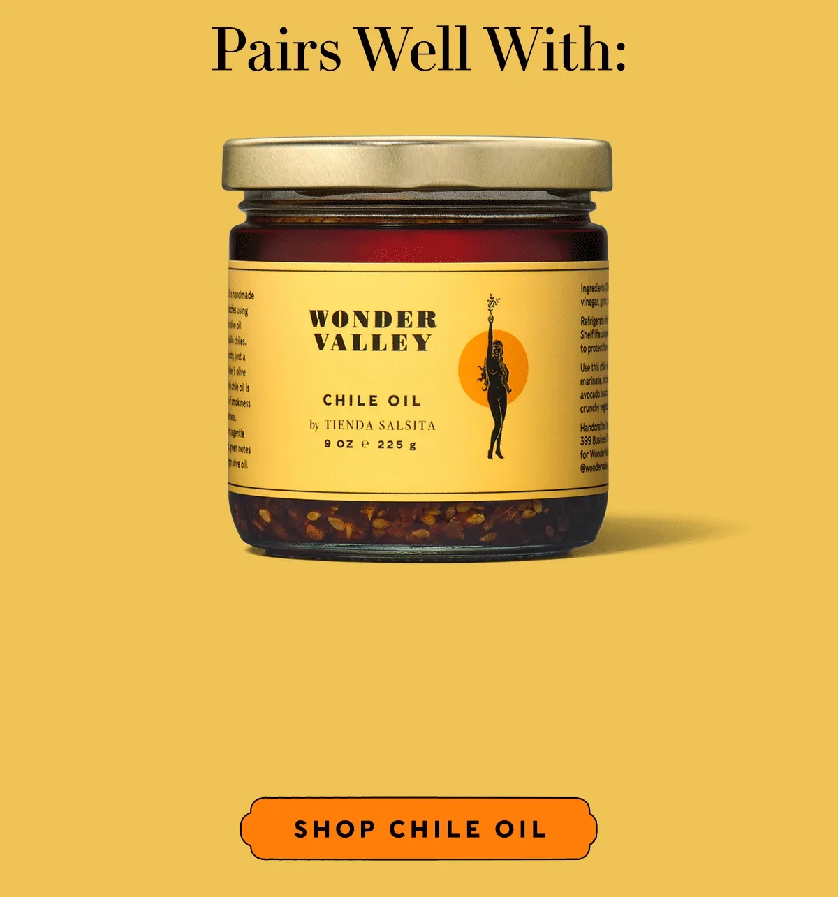 PAIRS WELL WITH brothy beans, grilled fish, eggs, sweet potatoes, leftovers, avocado, roast chile, rice, steak, hummus.  SHOP CHILE OIL