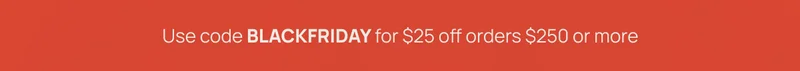 Use code BLACKFRIDAY for $25 off orders $250 or more