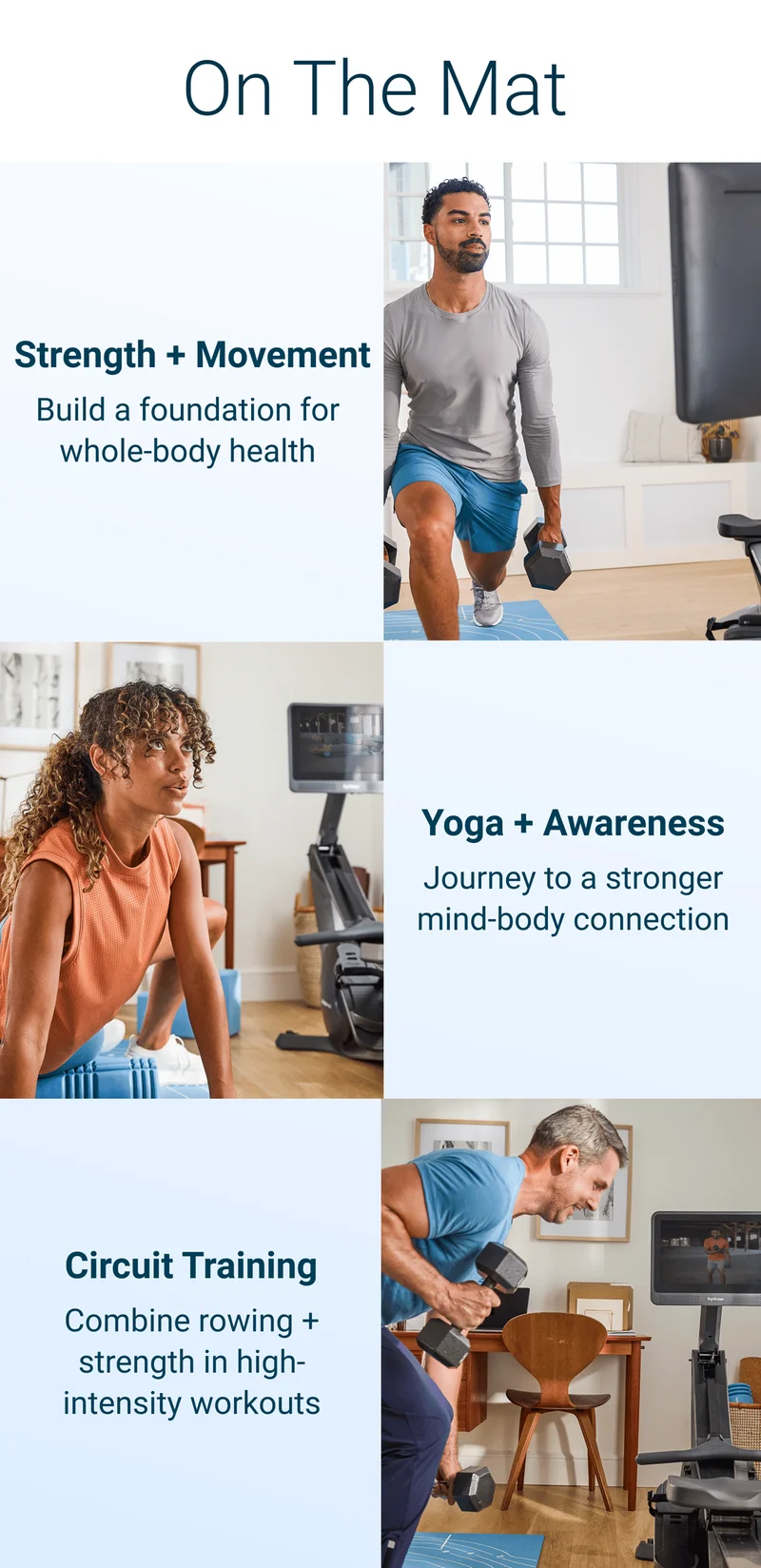 ON THE MAT. Strength + Movement. Build a foundation for whole-body health. Yoga + Awareness. Journey to a stronger mind-body connection. Circuit Training. Combine rowing + strength in high-intensity workouts.