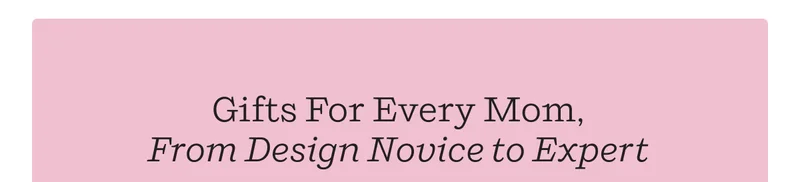 Gifts For Every Mom, From Design Novice to Expert