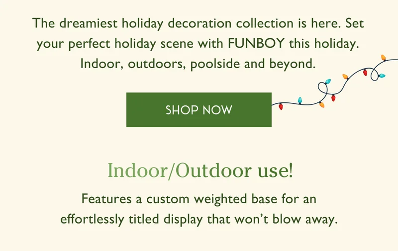 The dreamiest holiday decoration collection is here. Set your perfect holiday scene with FUNBOY this holiday. Indoor, outdoors, poolside and beyond. - SHOP NOW - Features a custom weighted base for an effortlessly titled display that won’t blow away.