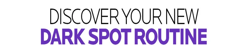 DISCOVER YOUR NEW DARK SPOT ROUTINE