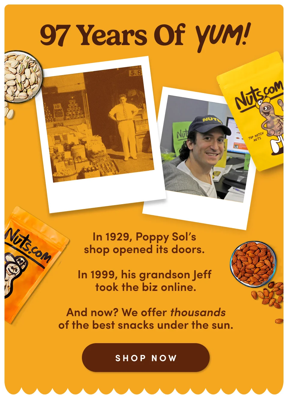 97 years of YUM! In 1929, Poppy Sol's shop opened it's doors. | In 1999, his grandson Jeff took the biz online. | And now? We offer over thousands of the best snacks under the sun; Shop now