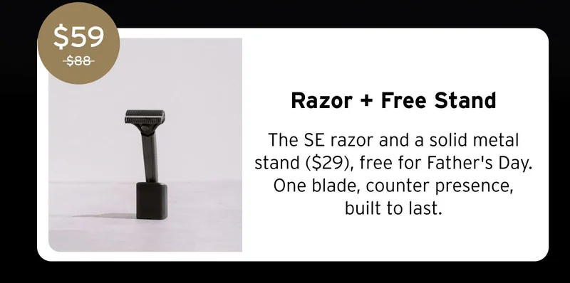 $59 $88 Razor + Free Stand The SE razor and a solid metal stand ($29), free for Father's Day. One blade, counter presence, built to last.