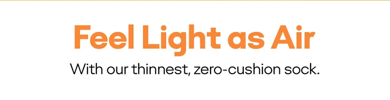 Feel Light as Air With our thinnest, zero-cushion sock.