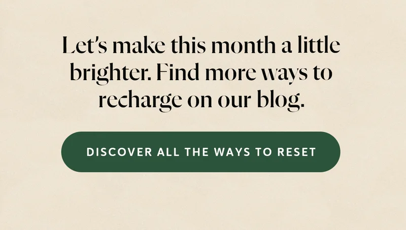 Let’s make this month a little brighter. Find more ways to recharge on our blog. [DISCOVER ALL THE WAYS TO RESET]