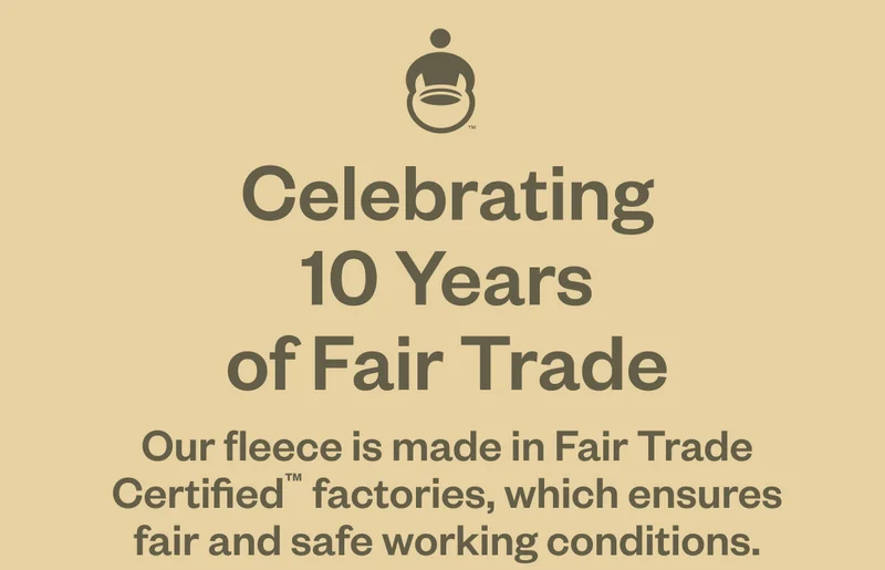 Celebrating 10 years of fair trade. Our fleece is made in Fair Trade Certified factories, which ensures fair and safe working conditions.