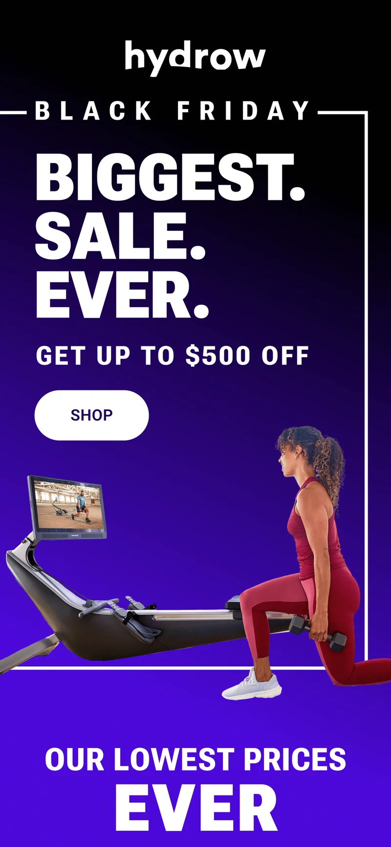 Black Friday. Biggest. Sale. Ever. Get up to $500 off. SHOP. Our Lowest Prices EVER.