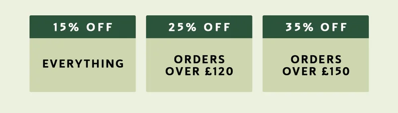 → 15% off everything for → 25% off orders over £120 → 35% off orders over £150