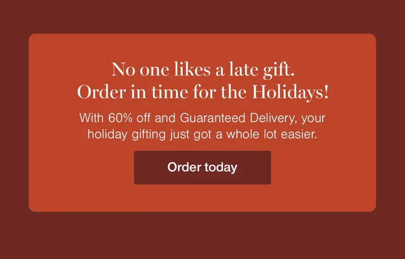 No one likes a late gift. Order in time for the Holidays! With 60% off and Guaranteed Delivery, your holiday gifting just got a whole lot easier.