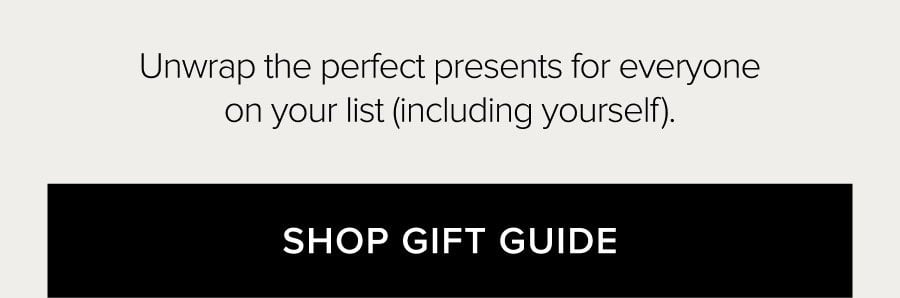 UNWRAP THE PERFECT PRESENTS FOR EVERYONE ON YOUR LIST (INCLUDING YOURSELF). SHOP GIFT GUIDE