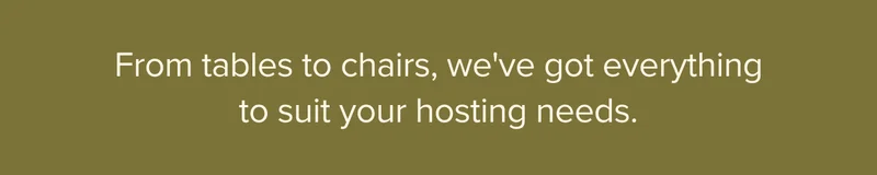 From tables to chairs, we've got everything to suit your hosting needs.