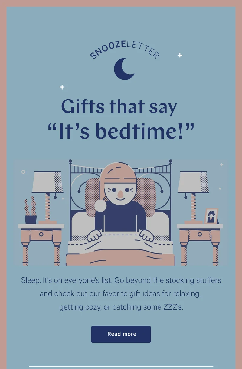 SNOOZELETTER >> Gifts that say “It’s bedtime!” >> Sleep. It’s on everyone’s list. Go beyond the stocking stuffers and check out our favorite gift ideas for relaxing, getting cozy, or catching some ZZZ’s. >> Read more >>