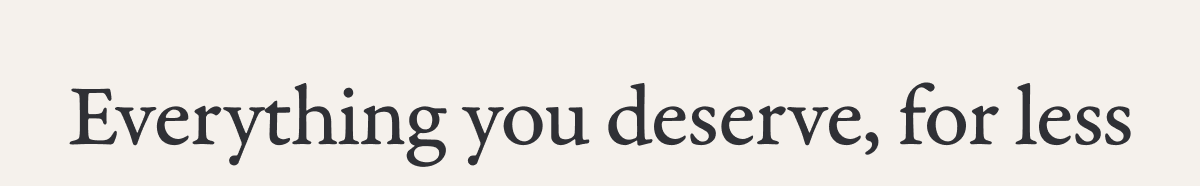 Everything you deserve, for less