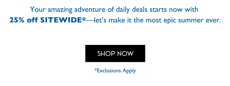 Your amazing adventure of daily deals starts now with 25% off SITEWIDE—let's make it the most epic summer ever. SHOP NOW - exclusions apply