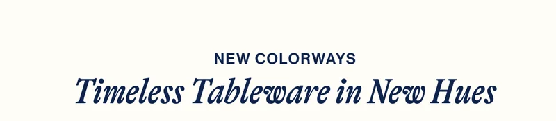 NEW COLORWAYS. Timeless Tableware in New Hues