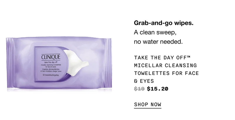 Grab-and-go wipes. A clean sweep, no water needed. Take The Day Off™ Micellar Cleansing Towelettes for Face & Eyes $19 $15.20 SHOP NOW