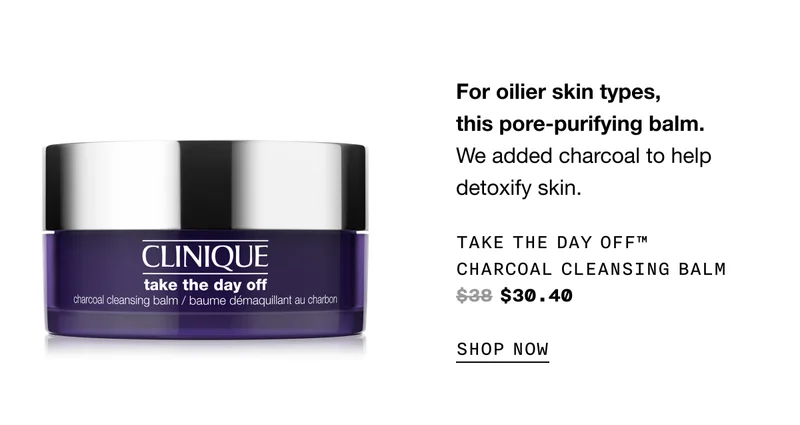 For oilier skin types, this pore-purifying balm. We added charcoal to help detoxify skin. Take The Day Off™ Charcoal Cleansing Balm $38 $30.40 SHOP NOW