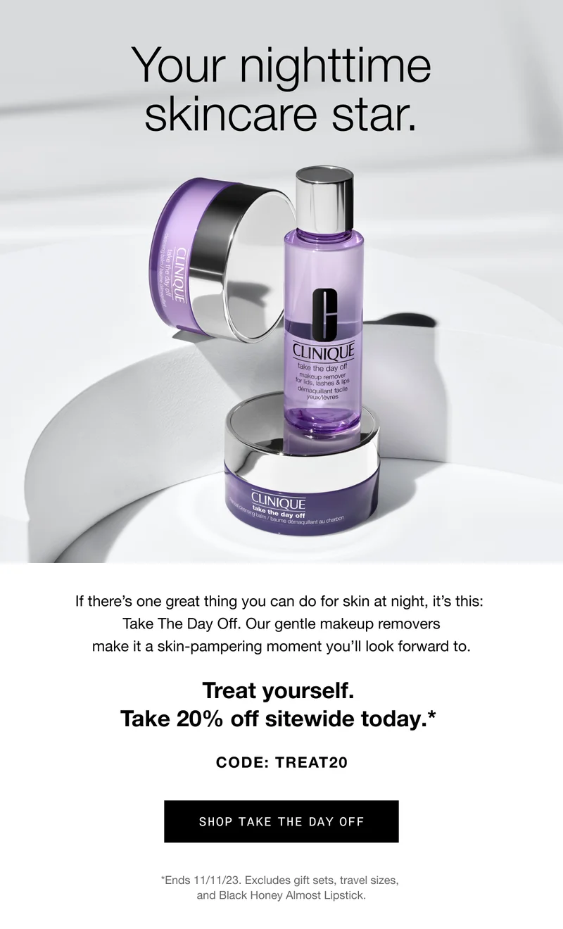 Your nighttime skincare star | If there’s one great thing you can do for skin at night, it’s this: Take The Day Off. Our gentle makeup removers make it a skin-pampering moment you’ll look forward to. Treat yourself. Take 20% off sitewide today.* CODE: discount code | SHOP TAKE THE DAY OFF *Ends 11/11/23. Excludes gift sets, travel sizes, and Black Honey Almost Lipstick.