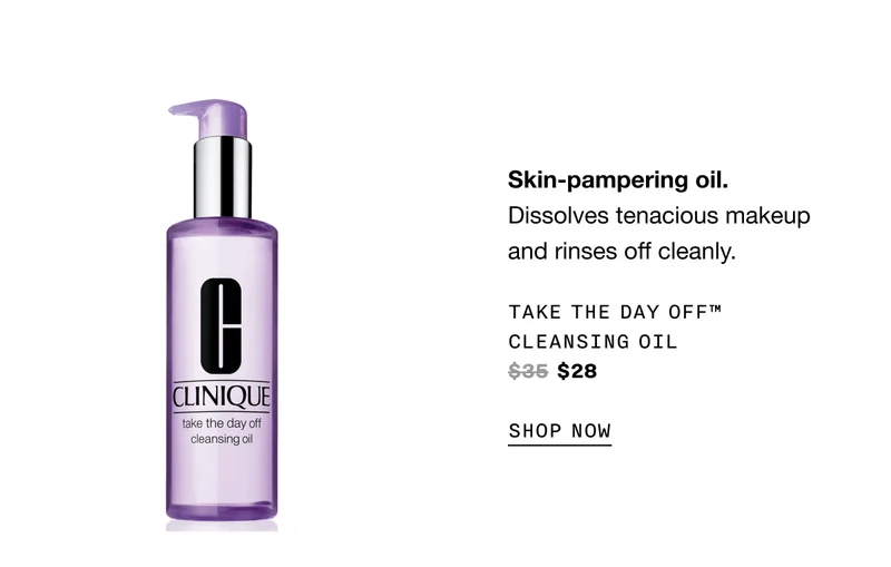 Skin-pampering oil. Dissolves tenacious makeup and rinses off cleanly. Take The Day Off™ Cleansing Oil $35 $28 SHOP NOW