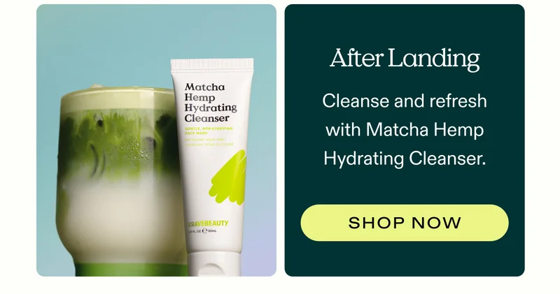 After Landing Cleanse and refresh with Matcha Hemp Hydrating Cleanser.  |  SHOP NOW