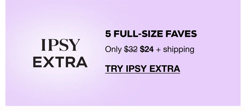 IPSY EXTRA: 5 full-size faves Only $24 + shipping. TRY IPSY EXTRA