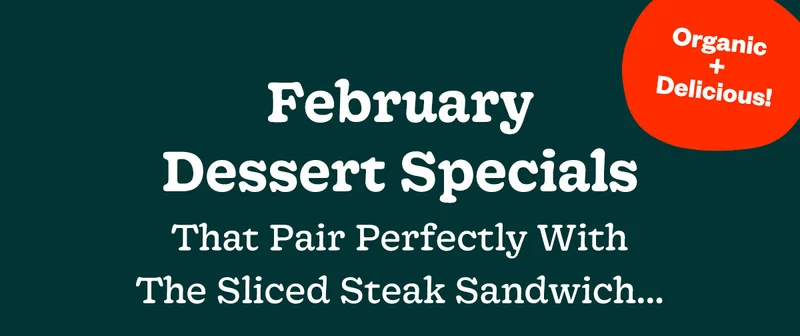 February Dessert Specials that pair perfectly with the Sliced Steak Sandwich - Organic + Delicious!