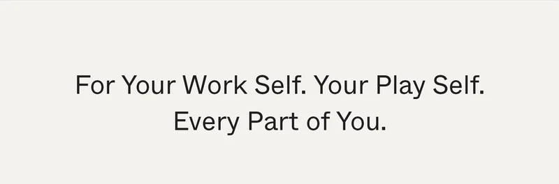 For your work self. Your play self. Every part of you.